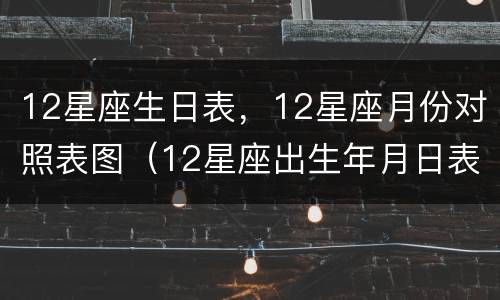 12星座生日表，12星座月份对照表图（12星座出生年月日表）