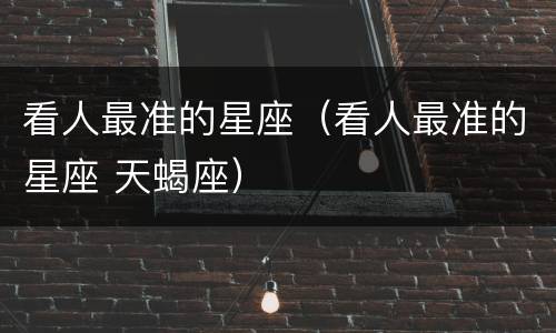 看人最准的星座（看人最准的星座 天蝎座）