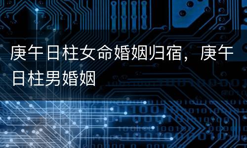 庚午日柱女命婚姻归宿，庚午日柱男婚姻
