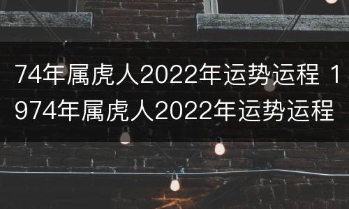 74年属虎人2022年运势运程 1974年属虎人2022年运势运程