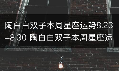 陶白白双子本周星座运势8.23-8.30 陶白白双子本周星座运势11.17