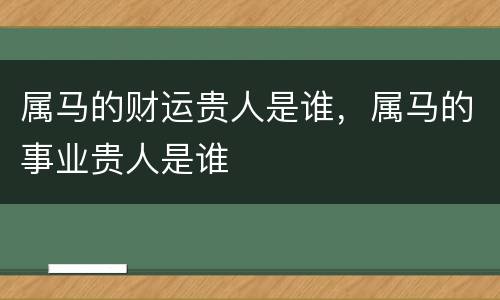属马的财运贵人是谁，属马的事业贵人是谁