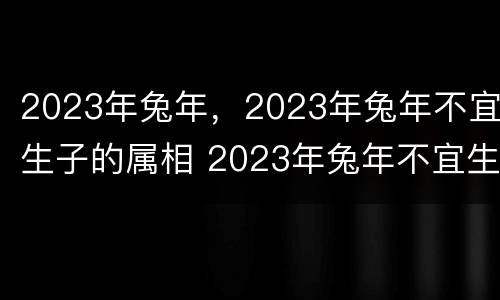 2023年兔年，2023年兔年不宜生子的属相 2023年兔年不宜生子的属相有哪些