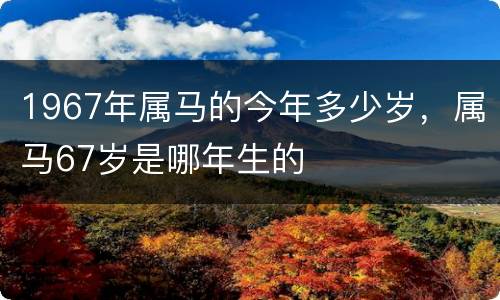 1967年属马的今年多少岁，属马67岁是哪年生的
