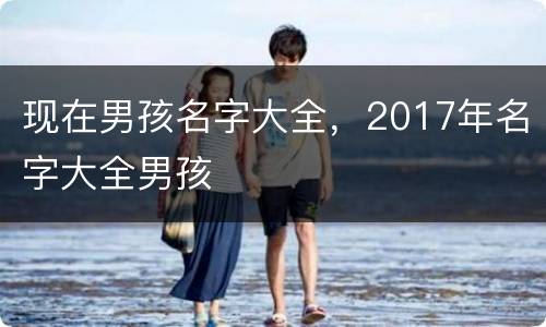 现在男孩名字大全，2017年名字大全男孩
