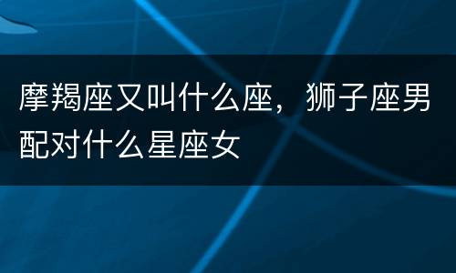 摩羯座又叫什么座，狮子座男配对什么星座女