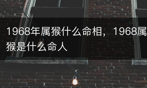1968年属猴什么命相，1968属猴是什么命人