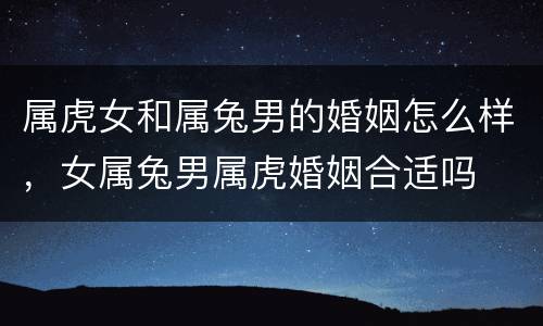 属虎女和属兔男的婚姻怎么样，女属兔男属虎婚姻合适吗