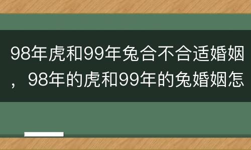 98年虎和99年兔合不合适婚姻，98年的虎和99年的兔婚姻怎么样