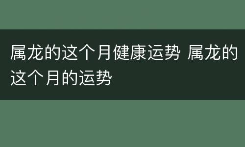 属龙的这个月健康运势 属龙的这个月的运势