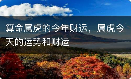 算命属虎的今年财运，属虎今天的运势和财运