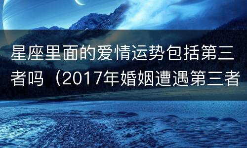 星座里面的爱情运势包括第三者吗（2017年婚姻遭遇第三者的星座）