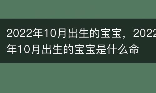 2022年10月出生的宝宝，2022年10月出生的宝宝是什么命