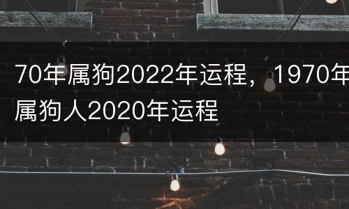 70年属狗2022年运程，1970年属狗人2020年运程