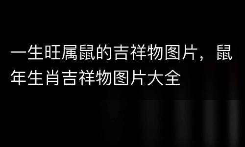 一生旺属鼠的吉祥物图片，鼠年生肖吉祥物图片大全
