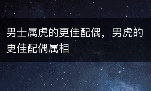 男士属虎的更佳配偶，男虎的更佳配偶属相