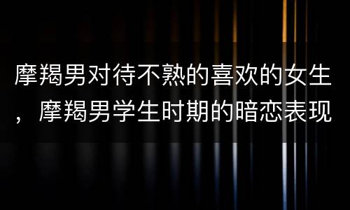 摩羯男对待不熟的喜欢的女生，摩羯男学生时期的暗恋表现