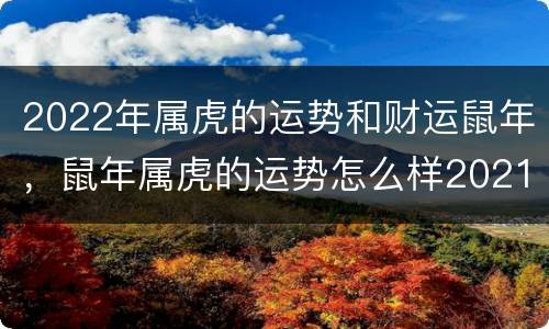 2022年属虎的运势和财运鼠年，鼠年属虎的运势怎么样2021