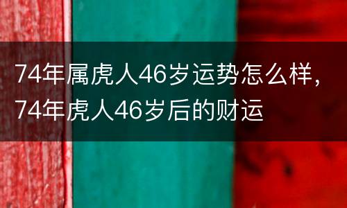 74年属虎人46岁运势怎么样，74年虎人46岁后的财运