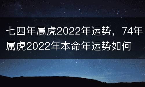 七四年属虎2022年运势，74年属虎2022年本命年运势如何