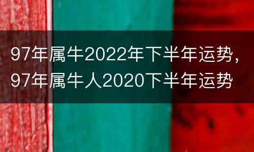 97年属牛2022年下半年运势，97年属牛人2020下半年运势