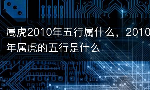 属虎2010年五行属什么，2010年属虎的五行是什么