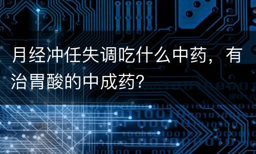 月经冲任失调吃什么中药，有治胃酸的中成药？