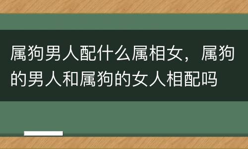属狗男人配什么属相女，属狗的男人和属狗的女人相配吗