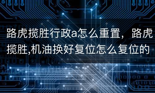 路虎揽胜行政a怎么重置，路虎揽胜,机油换好复位怎么复位的?