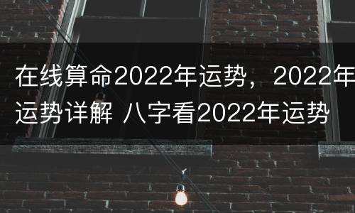 在线算命2022年运势，2022年运势详解 八字看2022年运势