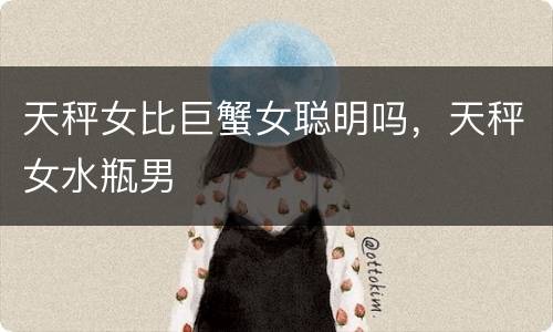 天秤女比巨蟹女聪明吗，天秤女水瓶男