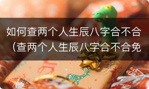 如何查两个人生辰八字合不合（查两个人生辰八字合不合免费）