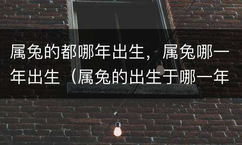 属兔的都哪年出生，属兔哪一年出生（属兔的出生于哪一年）