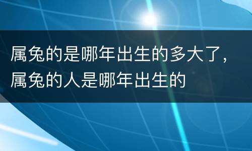 属兔的是哪年出生的多大了，属兔的人是哪年出生的