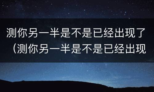 测你另一半是不是已经出现了（测你另一半是不是已经出现了免费）