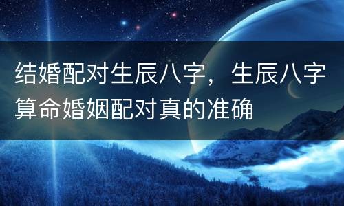 结婚配对生辰八字，生辰八字算命婚姻配对真的准确