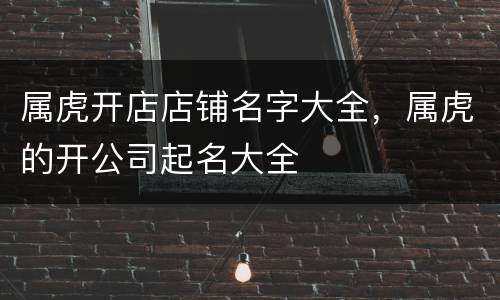 属虎开店店铺名字大全，属虎的开公司起名大全