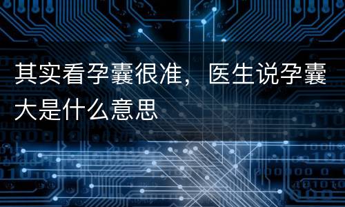 其实看孕囊很准，医生说孕囊大是什么意思