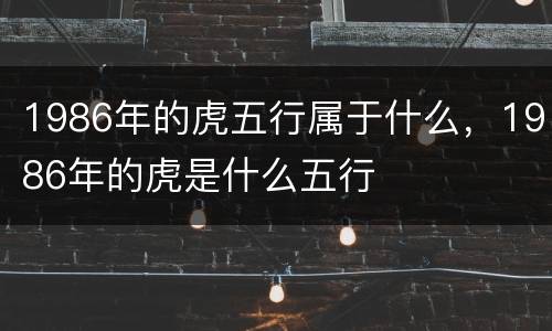 1986年的虎五行属于什么，1986年的虎是什么五行