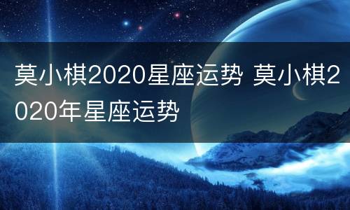 莫小棋2020星座运势 莫小棋2020年星座运势