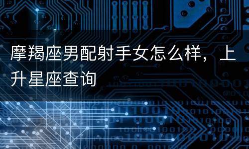 摩羯座男配射手女怎么样，上升星座查询