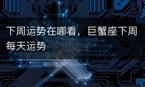 下周运势在哪看，巨蟹座下周每天运势