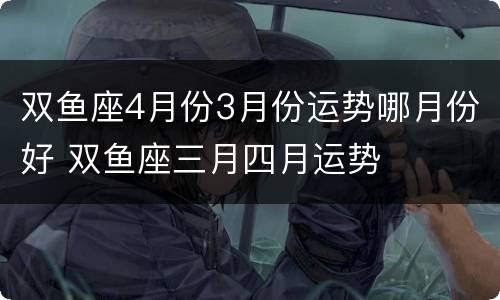 双鱼座4月份3月份运势哪月份好 双鱼座三月四月运势
