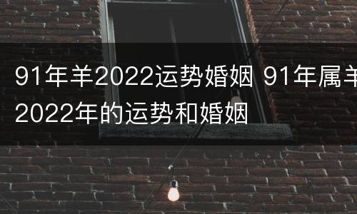 91年羊2022运势婚姻 91年属羊2022年的运势和婚姻