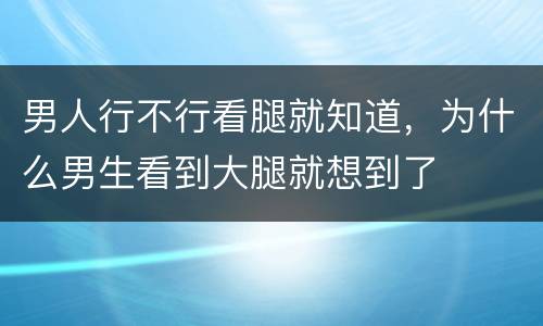 男人行不行看腿就知道，为什么男生看到大腿就想到了