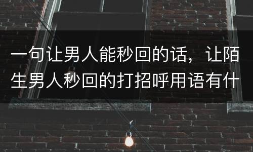 一句让男人能秒回的话，让陌生男人秒回的打招呼用语有什么？