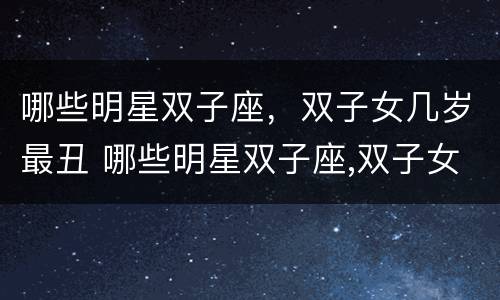 哪些明星双子座，双子女几岁最丑 哪些明星双子座,双子女几岁最丑呢