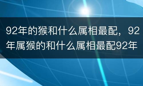 92年的猴和什么属相最配，92年属猴的和什么属相最配92年属