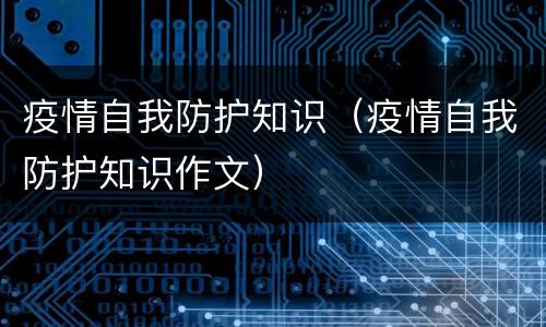 疫情自我防护知识（疫情自我防护知识作文）