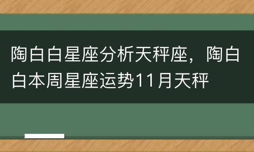 陶白白星座分析天秤座，陶白白本周星座运势11月天秤